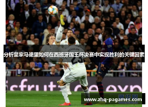 分析皇家马德里如何在西班牙国王杯决赛中实现胜利的关键因素 分析皇家马德里如何在西班牙国王杯决赛中实现胜利的关键因素