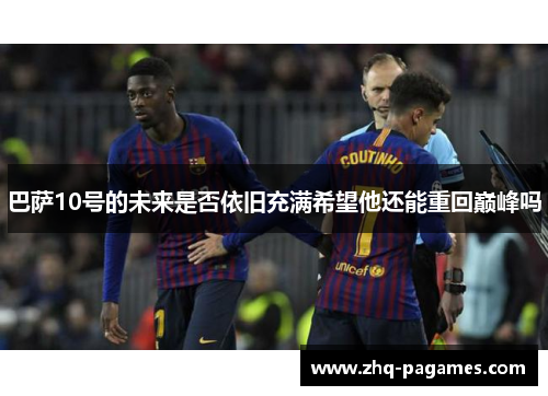 巴萨10号的未来是否依旧充满希望他还能重回巅峰吗 巴萨10号的未来是否依旧充满希望他还能重回巅峰吗