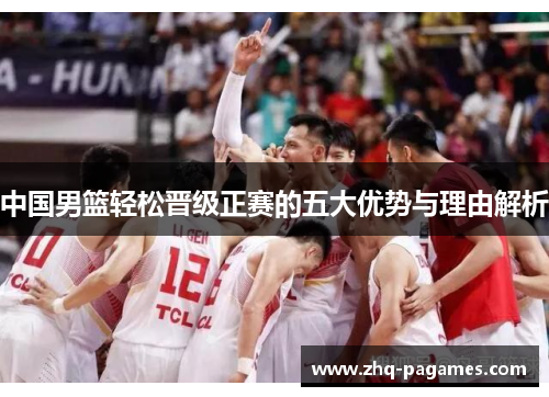 中国男篮轻松晋级正赛的五大优势与理由解析 中国男篮轻松晋级正赛的五大优势与理由解析