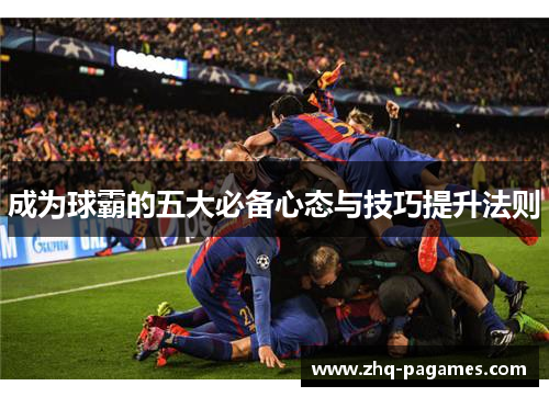 成为球霸的五大必备心态与技巧提升法则 成为球霸的五大必备心态与技巧提升法则