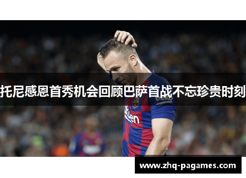 托尼感恩首秀机会回顾巴萨首战不忘珍贵时刻 托尼感恩首秀机会回顾巴萨首战不忘珍贵时刻