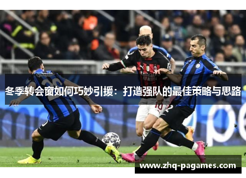冬季转会窗如何巧妙引援:打造强队的最佳策略与思路 冬季转会窗如何巧妙引援:打造强队的最佳策略与思路