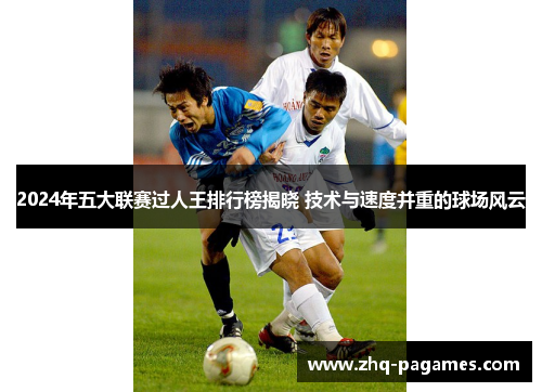 2024年五大联赛过人王排行榜揭晓 技术与速度并重的球场风云 2024年五大联赛过人王排行榜揭晓 技术与速度并重的球场风云
