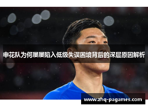 申花队为何屡屡陷入低级失误困境背后的深层原因解析 申花队为何屡屡陷入低级失误困境背后的深层原因解析