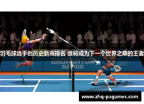 羽毛球选手创历史新高排名 谁将成为下一个世界之巅的王者 羽毛球选手创历史新高排名 谁将成为下一个世界之巅的王者