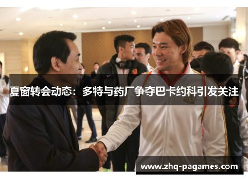 夏窗转会动态:多特与药厂争夺巴卡约科引发关注 夏窗转会动态:多特与药厂争夺巴卡约科引发关注