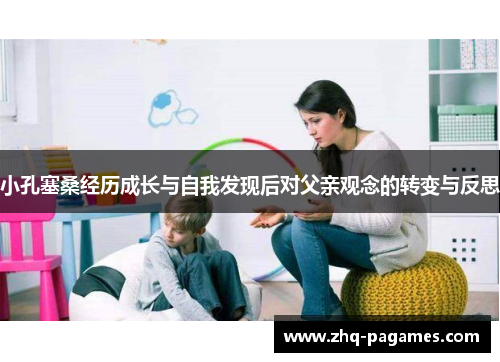 小孔塞桑经历成长与自我发现后对父亲观念的转变与反思 小孔塞桑经历成长与自我发现后对父亲观念的转变与反思