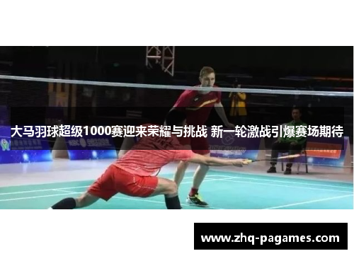 大马羽球超级1000赛迎来荣耀与挑战 新一轮激战引爆赛场期待 大马羽球超级1000赛迎来荣耀与挑战 新一轮激战引爆赛场期待