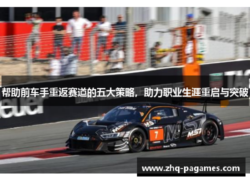 帮助前车手重返赛道的五大策略,助力职业生涯重启与突破 帮助前车手重返赛道的五大策略,助力职业生涯重启与突破