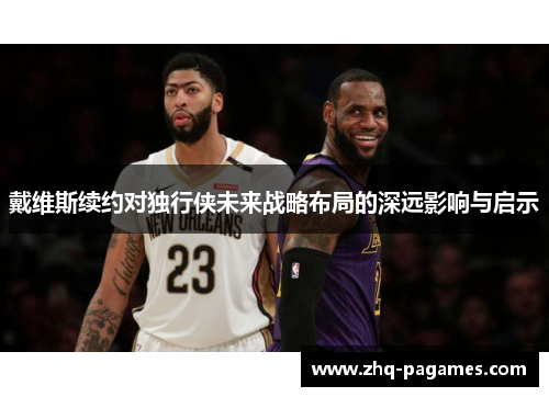 戴维斯续约对独行侠未来战略布局的深远影响与启示 戴维斯续约对独行侠未来战略布局的深远影响与启示