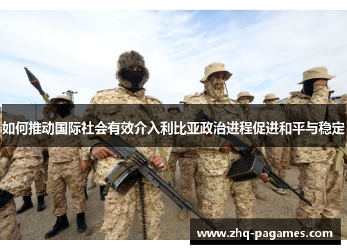 如何推动国际社会有效介入利比亚政治进程促进和平与稳定 如何推动国际社会有效介入利比亚政治进程促进和平与稳定