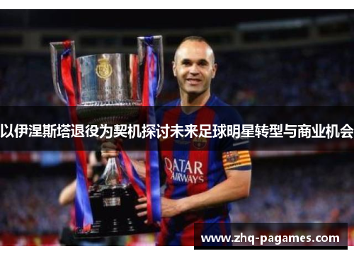 以伊涅斯塔退役为契机探讨未来足球明星转型与商业机会 以伊涅斯塔退役为契机探讨未来足球明星转型与商业机会