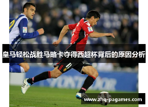 皇马轻松战胜马略卡夺得西超杯背后的原因分析 皇马轻松战胜马略卡夺得西超杯背后的原因分析