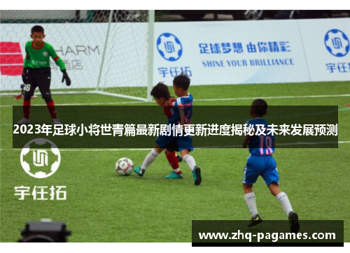 2023年足球小将世青篇最新剧情更新进度揭秘及未来发展预测 2023年足球小将世青篇最新剧情更新进度揭秘及未来发展预测