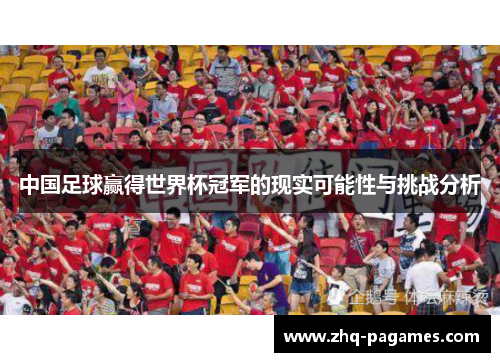 中国足球赢得世界杯冠军的现实可能性与挑战分析 中国足球赢得世界杯冠军的现实可能性与挑战分析