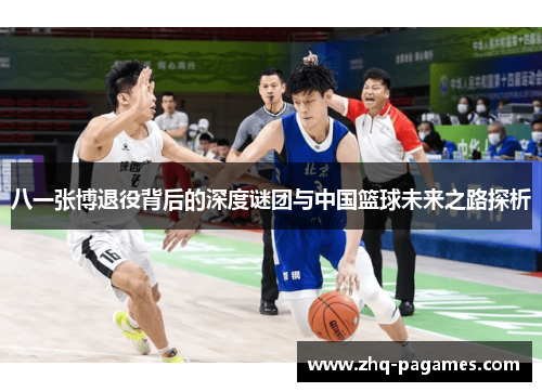 八一张博退役背后的深度谜团与中国篮球未来之路探析 八一张博退役背后的深度谜团与中国篮球未来之路探析