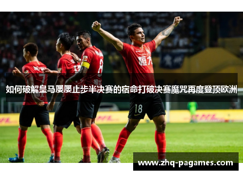 如何破解皇马屡屡止步半决赛的宿命打破决赛魔咒再度登顶欧洲 如何破解皇马屡屡止步半决赛的宿命打破决赛魔咒再度登顶欧洲