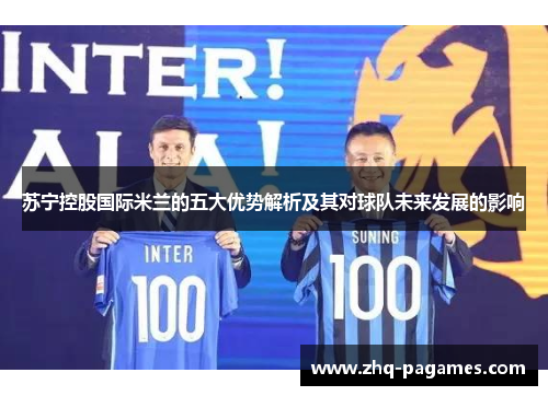 苏宁控股国际米兰的五大优势解析及其对球队未来发展的影响 苏宁控股国际米兰的五大优势解析及其对球队未来发展的影响