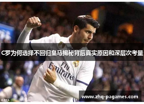 C罗为何选择不回归皇马揭秘背后真实原因和深层次考量 C罗为何选择不回归皇马揭秘背后真实原因和深层次考量