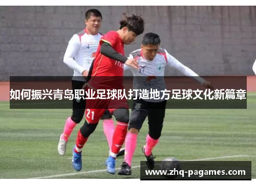 如何振兴青岛职业足球队打造地方足球文化新篇章 如何振兴青岛职业足球队打造地方足球文化新篇章