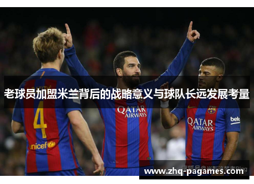 老球员加盟米兰背后的战略意义与球队长远发展考量 老球员加盟米兰背后的战略意义与球队长远发展考量