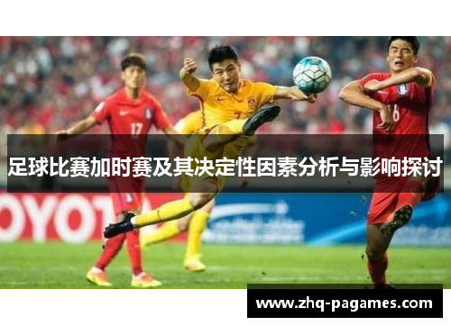 足球比赛加时赛及其决定性因素分析与影响探讨 足球比赛加时赛及其决定性因素分析与影响探讨