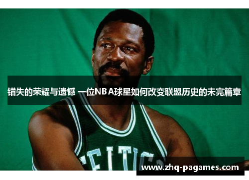 错失的荣耀与遗憾 一位NBA球星如何改变联盟历史的未完篇章 错失的荣耀与遗憾 一位NBA球星如何改变联盟历史的未完篇章