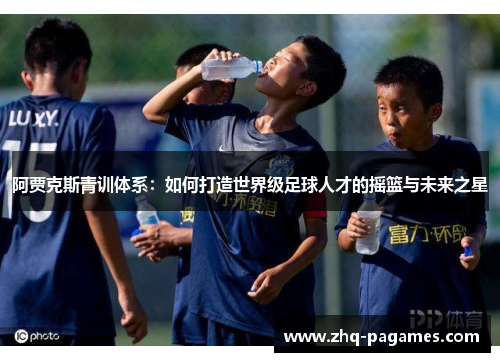 阿贾克斯青训体系:如何打造世界级足球人才的摇篮与未来之星 阿贾克斯青训体系:如何打造世界级足球人才的摇篮与未来之星