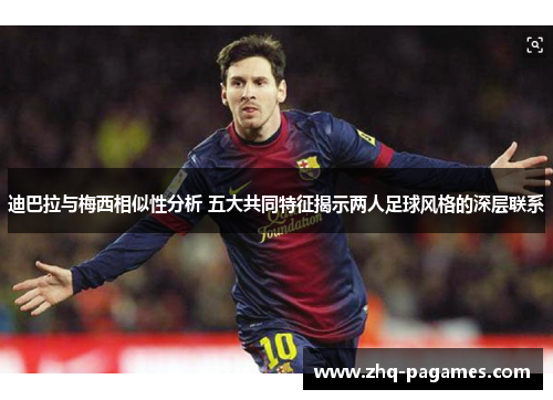 迪巴拉与梅西相似性分析 五大共同特征揭示两人足球风格的深层联系 迪巴拉与梅西相似性分析 五大共同特征揭示两人足球风格的深层联系