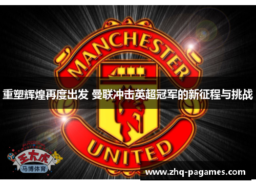 重塑辉煌再度出发 曼联冲击英超冠军的新征程与挑战 重塑辉煌再度出发 曼联冲击英超冠军的新征程与挑战