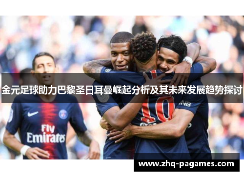 金元足球助力巴黎圣日耳曼崛起分析及其未来发展趋势探讨 金元足球助力巴黎圣日耳曼崛起分析及其未来发展趋势探讨