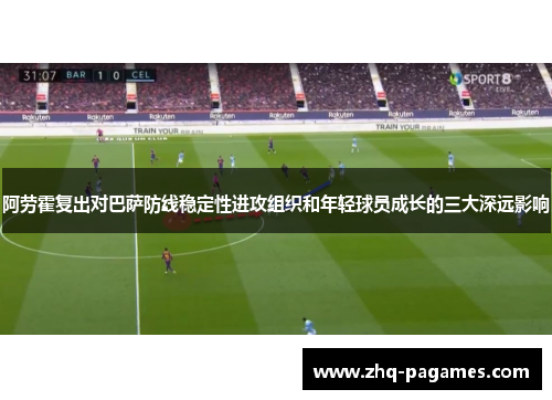 阿劳霍复出对巴萨防线稳定性进攻组织和年轻球员成长的三大深远影响 阿劳霍复出对巴萨防线稳定性进攻组织和年轻球员成长的三大深远影响