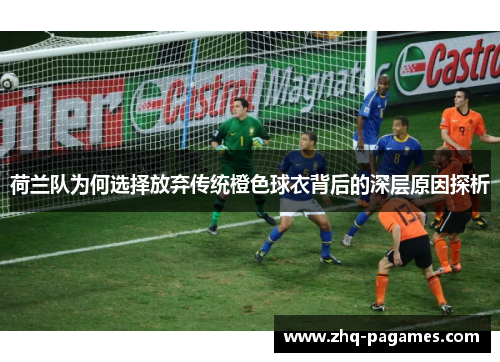 荷兰队为何选择放弃传统橙色球衣背后的深层原因探析 荷兰队为何选择放弃传统橙色球衣背后的深层原因探析