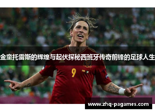 金童托雷斯的辉煌与起伏探秘西班牙传奇前锋的足球人生 金童托雷斯的辉煌与起伏探秘西班牙传奇前锋的足球人生