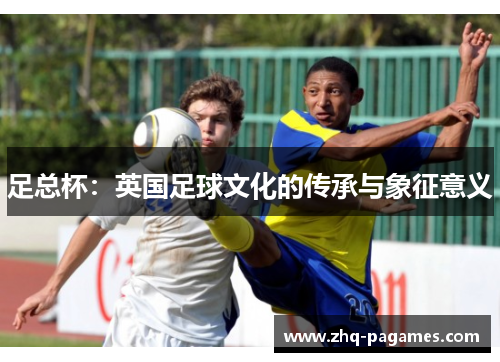 足总杯:英国足球文化的传承与象征意义 足总杯:英国足球文化的传承与象征意义
