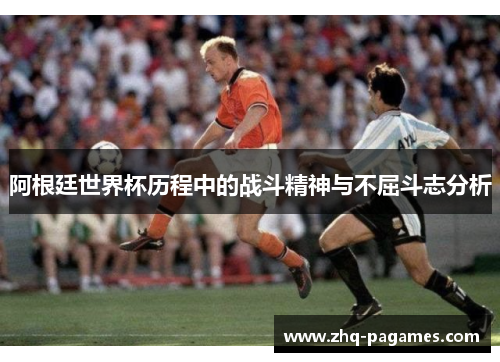 阿根廷世界杯历程中的战斗精神与不屈斗志分析 阿根廷世界杯历程中的战斗精神与不屈斗志分析