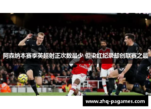 阿森纳本赛季英超射正次数最少 但染红纪录却创联赛之最 阿森纳本赛季英超射正次数最少 但染红纪录却创联赛之最