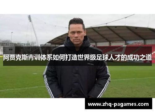 阿贾克斯青训体系如何打造世界级足球人才的成功之道