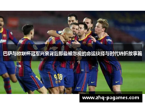 巴萨与欧联杯冠军兴衰背后那些被忽视的命运抉择与时代转折故事篇 巴萨与欧联杯冠军兴衰背后那些被忽视的命运抉择与时代转折故事篇