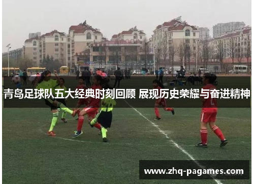 青岛足球队五大经典时刻回顾 展现历史荣耀与奋进精神 青岛足球队五大经典时刻回顾 展现历史荣耀与奋进精神