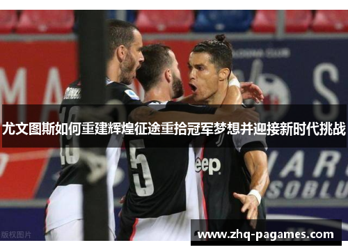 尤文图斯如何重建辉煌征途重拾冠军梦想并迎接新时代挑战