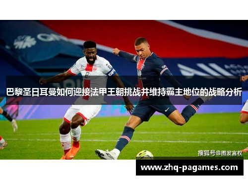 巴黎圣日耳曼如何迎接法甲王朝挑战并维持霸主地位的战略分析