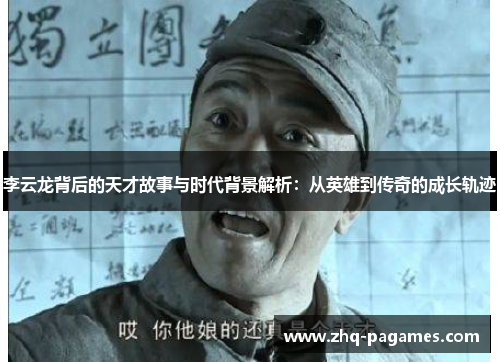 李云龙背后的天才故事与时代背景解析：从英雄到传奇的成长轨迹