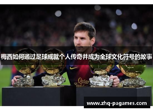 梅西如何通过足球成就个人传奇并成为全球文化符号的故事