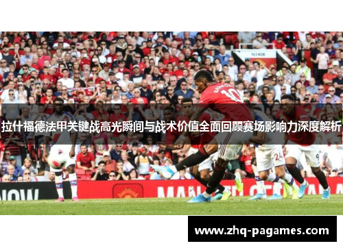 拉什福德法甲关键战高光瞬间与战术价值全面回顾赛场影响力深度解析