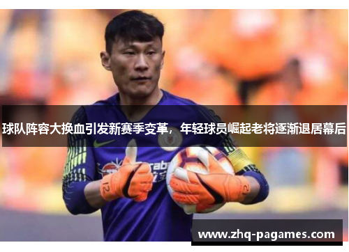 球队阵容大换血引发新赛季变革，年轻球员崛起老将逐渐退居幕后