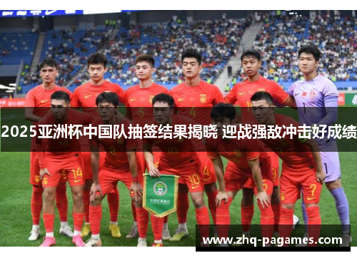 2025亚洲杯中国队抽签结果揭晓 迎战强敌冲击好成绩 2025亚洲杯中国队抽签结果揭晓 迎战强敌冲击好成绩