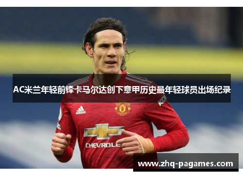 AC米兰年轻前锋卡马尔达创下意甲历史最年轻球员出场纪录 AC米兰年轻前锋卡马尔达创下意甲历史最年轻球员出场纪录