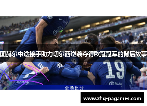 图赫尔中途接手助力切尔西逆袭夺得欧冠冠军的背后故事 图赫尔中途接手助力切尔西逆袭夺得欧冠冠军的背后故事
