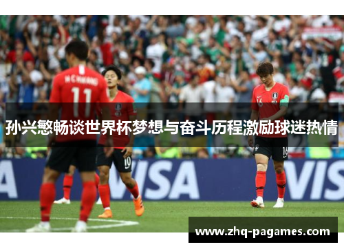 孙兴慜畅谈世界杯梦想与奋斗历程激励球迷热情